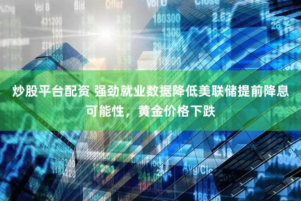 炒股平台配资 强劲就业数据降低美联储提前降息可能性，黄金价格下跌