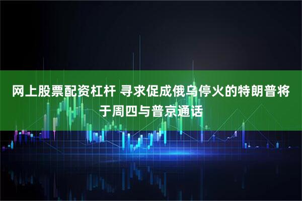 网上股票配资杠杆 寻求促成俄乌停火的特朗普将于周四与普京通话