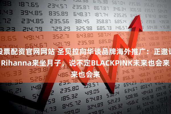 股票配资官网网站 圣贝拉向华谈品牌海外推广：正邀请Rihanna来坐月子，说不定BLACKPINK未来也会来