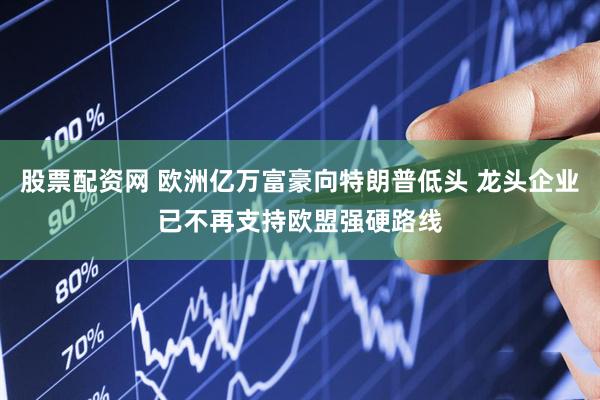 股票配资网 欧洲亿万富豪向特朗普低头 龙头企业已不再支持欧盟强硬路线