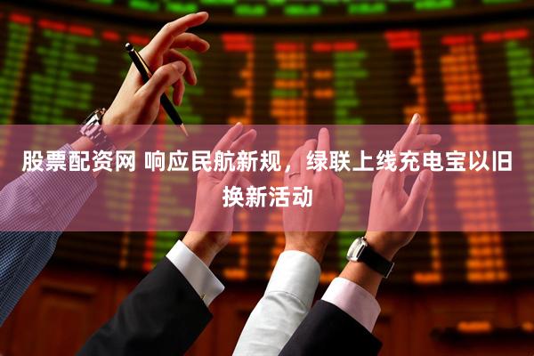 股票配资网 响应民航新规，绿联上线充电宝以旧换新活动
