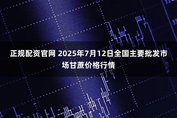 正规配资官网 2025年7月12日全国主要批发市场甘蔗价格行情