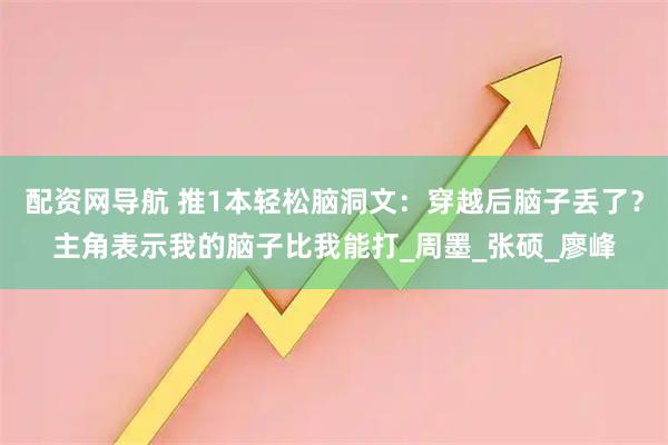 配资网导航 推1本轻松脑洞文：穿越后脑子丢了？主角表示我的脑子比我能打_周墨_张硕_廖峰