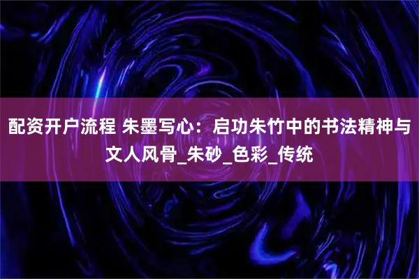 配资开户流程 朱墨写心：启功朱竹中的书法精神与文人风骨_朱砂_色彩_传统