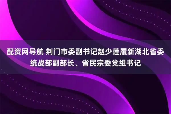 配资网导航 荆门市委副书记赵少莲履新湖北省委统战部副部长、省民宗委党组书记