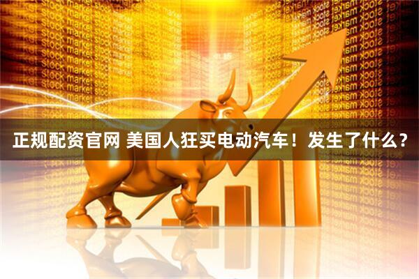正规配资官网 美国人狂买电动汽车！发生了什么？