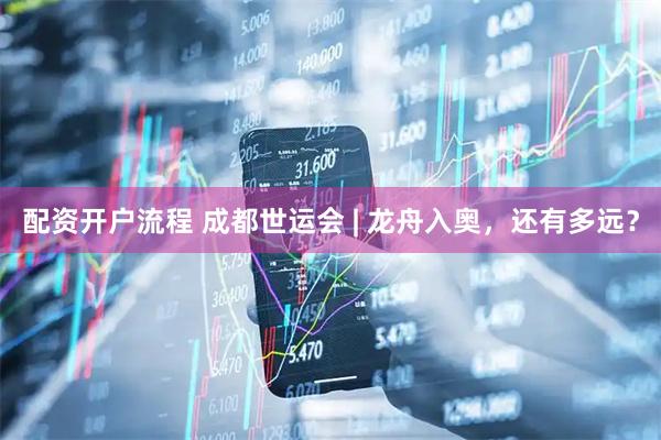 配资开户流程 成都世运会 | 龙舟入奥，还有多远？