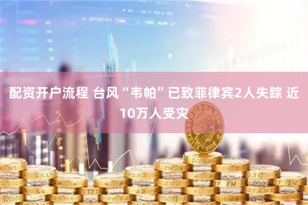 配资开户流程 台风“韦帕”已致菲律宾2人失踪 近10万人受灾