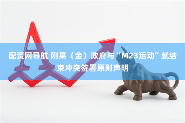 配资网导航 刚果（金）政府与“M23运动”就结束冲突签署原则声明