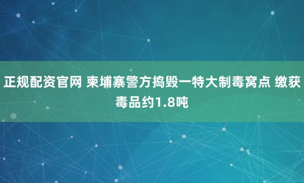 正规配资官网 柬埔寨警方捣毁一特大制毒窝点 缴获毒品约1.8吨