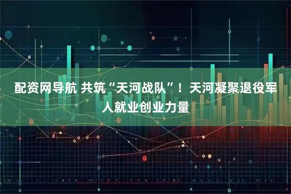配资网导航 共筑“天河战队”！天河凝聚退役军人就业创业力量