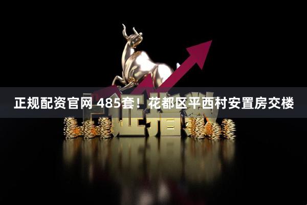 正规配资官网 485套！花都区平西村安置房交楼