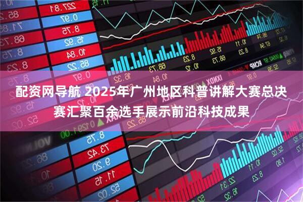 配资网导航 2025年广州地区科普讲解大赛总决赛汇聚百余选手展示前沿科技成果