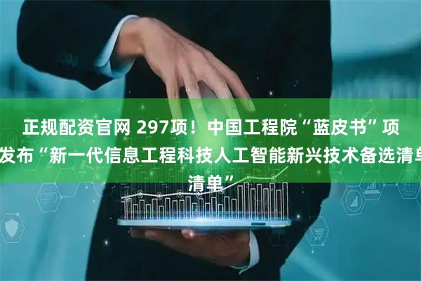 正规配资官网 297项！中国工程院“蓝皮书”项目发布“新一代信息工程科技人工智能新兴技术备选清单”