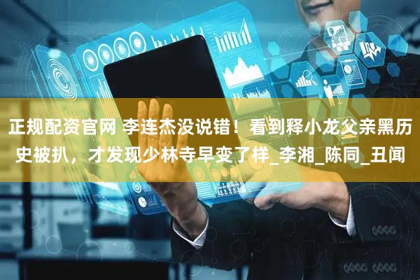 正规配资官网 李连杰没说错！看到释小龙父亲黑历史被扒，才发现少林寺早变了样_李湘_陈同_丑闻