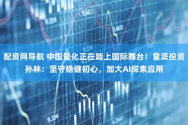配资网导航 中国量化正在踏上国际舞台！量派投资孙林：坚守稳健初心，加大AI探索应用