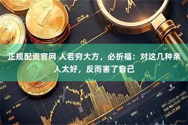 正规配资官网 人若穷大方，必折福：对这几种亲人太好，反而害了自己