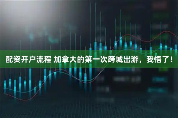 配资开户流程 加拿大的第一次跨城出游，我悟了！