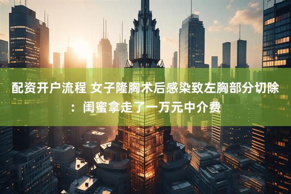 配资开户流程 女子隆胸术后感染致左胸部分切除：闺蜜拿走了一万元中介费