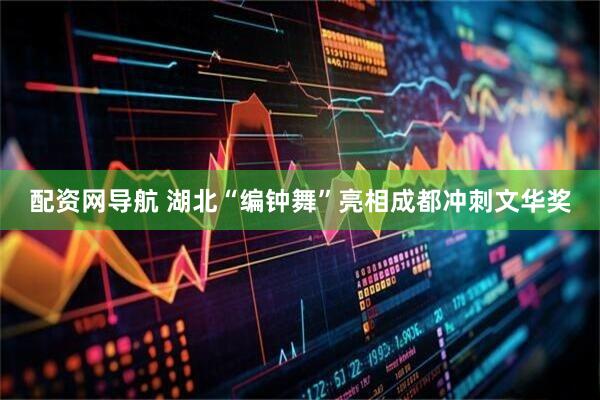 配资网导航 湖北“编钟舞”亮相成都冲刺文华奖