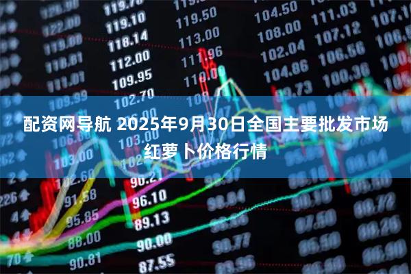 配资网导航 2025年9月30日全国主要批发市场红萝卜价格行情