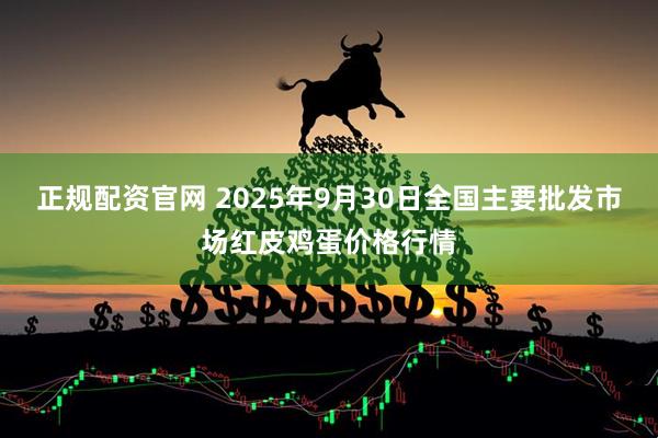 正规配资官网 2025年9月30日全国主要批发市场红皮鸡蛋价格行情