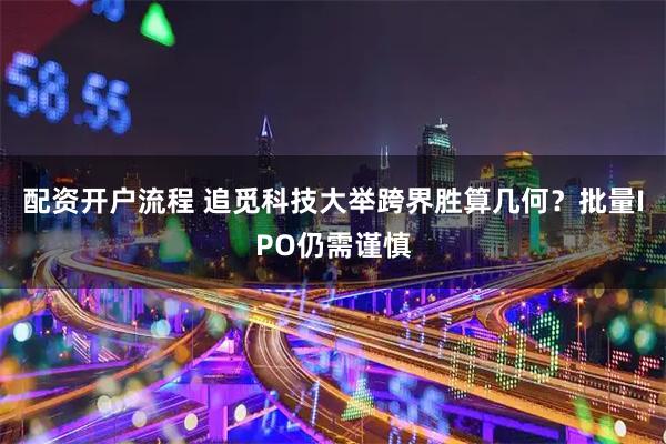 配资开户流程 追觅科技大举跨界胜算几何?批量IPO仍需谨慎