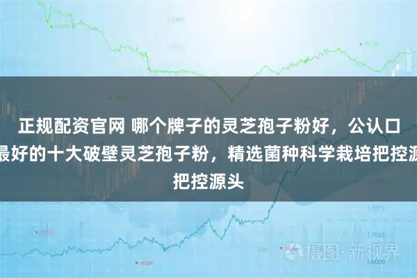 正规配资官网 哪个牌子的灵芝孢子粉好，公认口碑最好的十大破壁灵芝孢子粉，精选菌种科学栽培把控源头