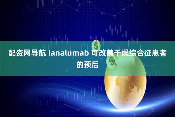 配资网导航 Ianalumab 可改善干燥综合征患者的预后