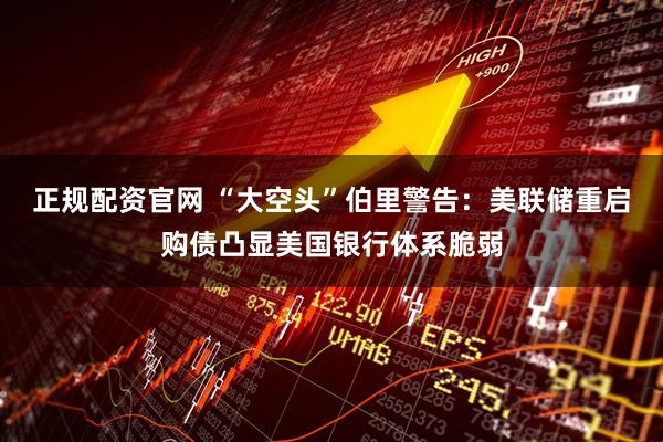 正规配资官网 “大空头”伯里警告:美联储重启购债凸显美国银行体系脆弱