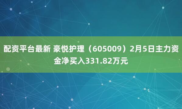 配资平台最新 豪悦护理(605009)2月5日主力资金净买入331.82万元