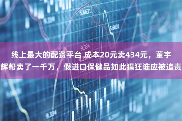 线上最大的配资平台 成本20元卖434元，董宇辉帮卖了一千万，假进口保健品如此猖狂谁应被追责