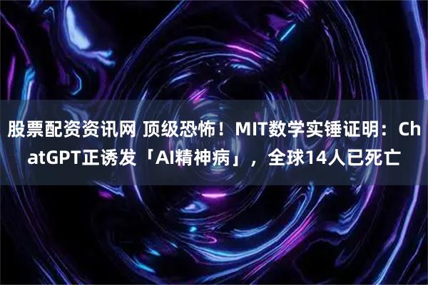 股票配资资讯网 顶级恐怖！MIT数学实锤证明：ChatGPT正诱发「AI精神病」，全球14人已死亡