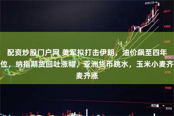 配资炒股门户网 美军拟打击伊朗，油价飙至四年高位，纳指期货回吐涨幅，亚洲货币跳水，玉米小麦齐涨