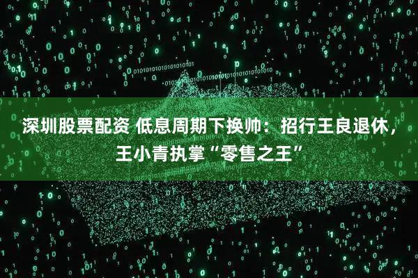 深圳股票配资 低息周期下换帅：招行王良退休，王小青执掌“零售之王”