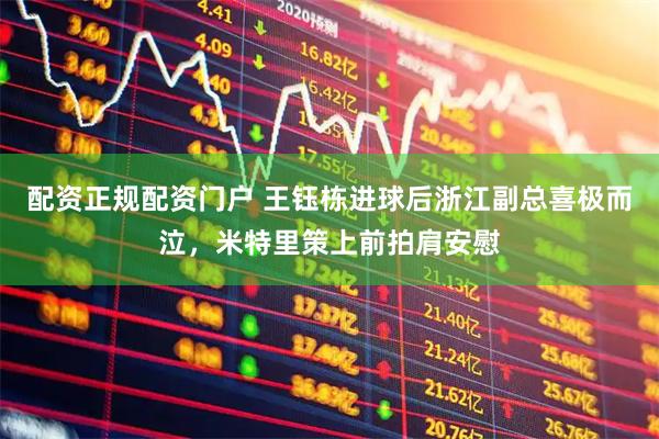 配资正规配资门户 王钰栋进球后浙江副总喜极而泣，米特里策上前拍肩安慰