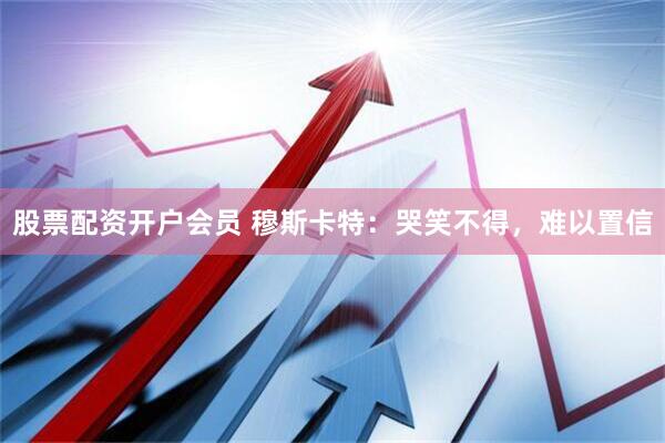 股票配资开户会员 穆斯卡特：哭笑不得，难以置信