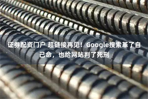 证券配资门户 超链接再见！Google搜索革了自己命，也给网站判了死刑