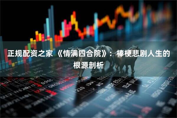 正规配资之家 《情满四合院》：棒梗悲剧人生的根源剖析